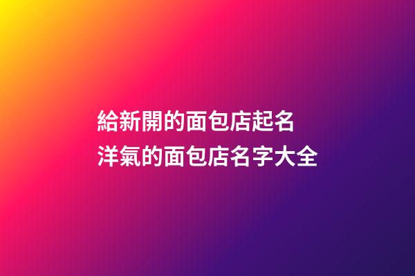 給新開的面包店起名 洋氣的面包店名字大全-第1張-店鋪起名-玄機派